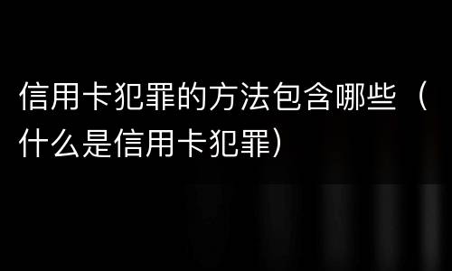 信用卡犯罪的方法包含哪些（什么是信用卡犯罪）