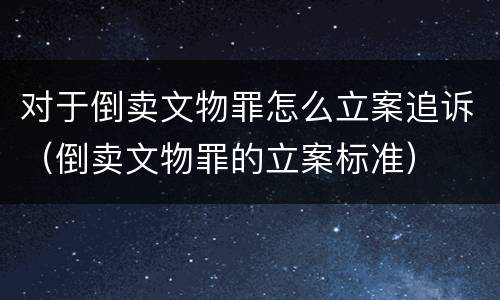 对于倒卖文物罪怎么立案追诉（倒卖文物罪的立案标准）