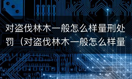 对盗伐林木一般怎么样量刑处罚（对盗伐林木一般怎么样量刑处罚呢）