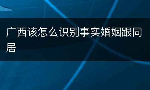 广西该怎么识别事实婚姻跟同居