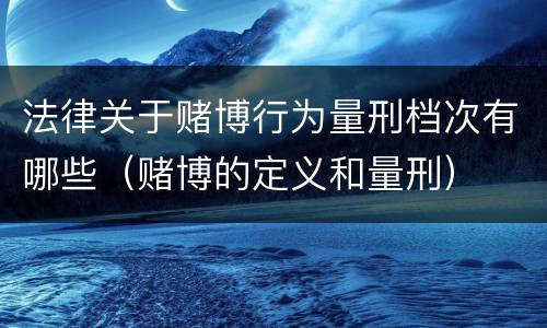法律关于赌博行为量刑档次有哪些（赌博的定义和量刑）