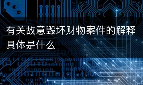 有关故意毁坏财物案件的解释具体是什么