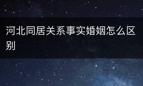 河北同居关系事实婚姻怎么区别