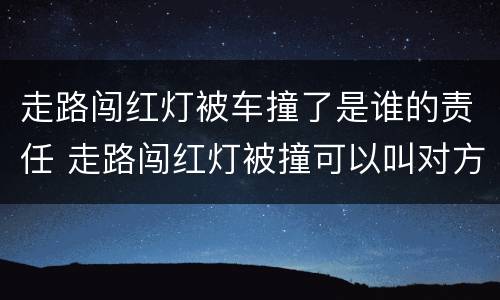 走路闯红灯被车撞了是谁的责任 走路闯红灯被撞可以叫对方赔钱吗