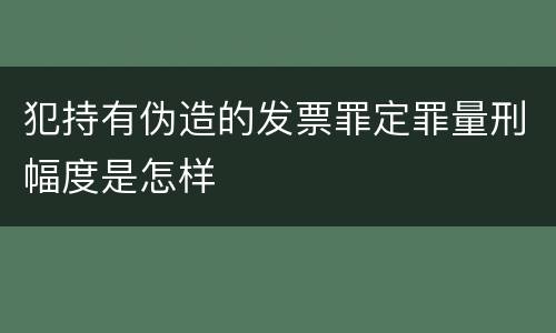 犯持有伪造的发票罪定罪量刑幅度是怎样