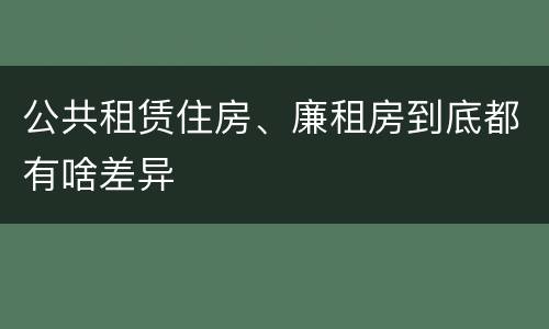 公共租赁住房、廉租房到底都有啥差异