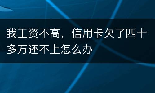 我工资不高，信用卡欠了四十多万还不上怎么办