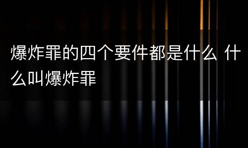 爆炸罪的四个要件都是什么 什么叫爆炸罪