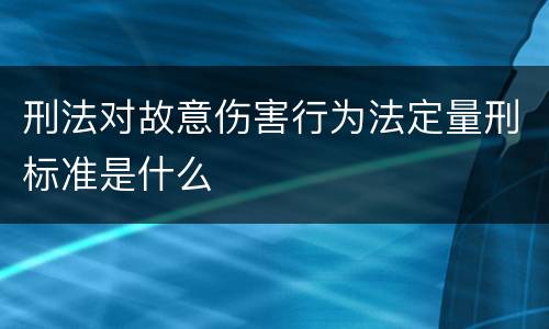 刑法对故意伤害行为法定量刑标准是什么