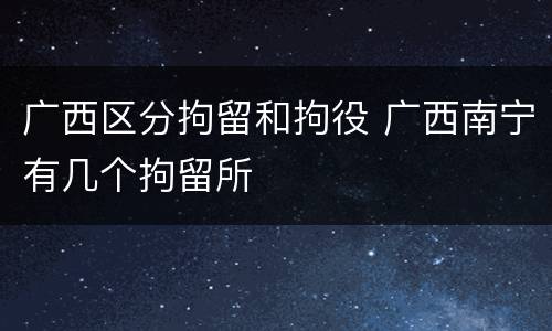 广西区分拘留和拘役 广西南宁有几个拘留所