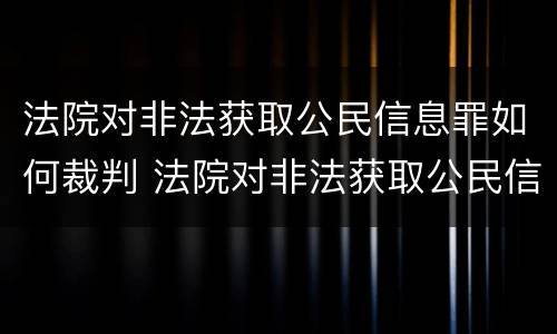 法院对非法获取公民信息罪如何裁判 法院对非法获取公民信息罪如何裁判结案