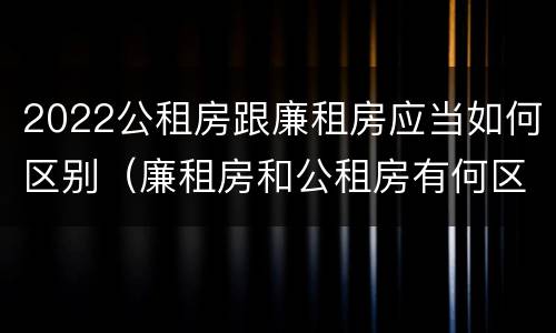 2022公租房跟廉租房应当如何区别（廉租房和公租房有何区别）