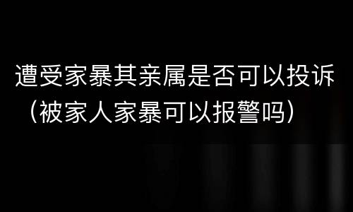 遭受家暴其亲属是否可以投诉（被家人家暴可以报警吗）