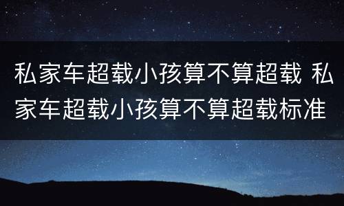 私家车超载小孩算不算超载 私家车超载小孩算不算超载标准