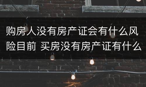 购房人没有房产证会有什么风险目前 买房没有房产证有什么风险