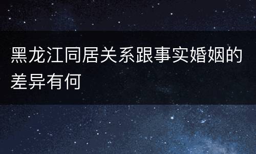 黑龙江同居关系跟事实婚姻的差异有何