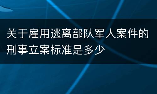 关于雇用逃离部队军人案件的刑事立案标准是多少