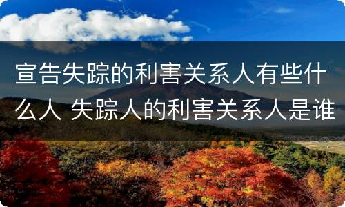宣告失踪的利害关系人有些什么人 失踪人的利害关系人是谁