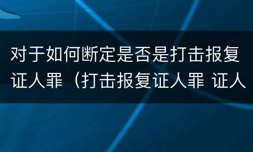 对于如何断定是否是打击报复证人罪（打击报复证人罪 证人的范围）