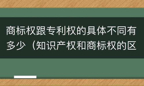 商标权跟专利权的具体不同有多少（知识产权和商标权的区别）
