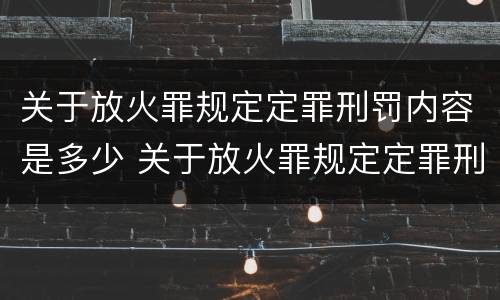 关于放火罪规定定罪刑罚内容是多少 关于放火罪规定定罪刑罚内容是多少