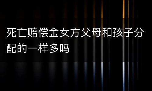 死亡赔偿金女方父母和孩子分配的一样多吗