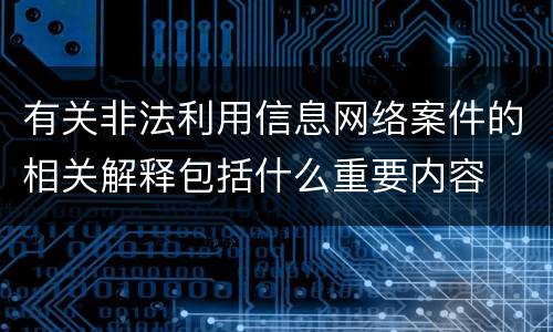 有关非法利用信息网络案件的相关解释包括什么重要内容