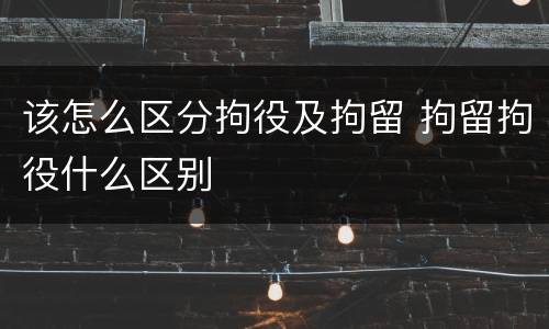 该怎么区分拘役及拘留 拘留拘役什么区别