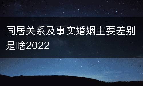 同居关系及事实婚姻主要差别是啥2022