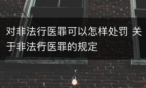 对非法行医罪可以怎样处罚 关于非法行医罪的规定