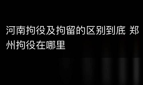 河南拘役及拘留的区别到底 郑州拘役在哪里