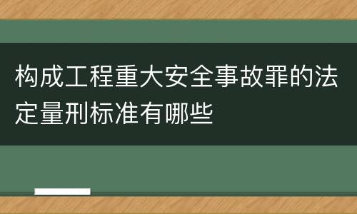 构成工程重大安全事故罪的法定量刑标准有哪些