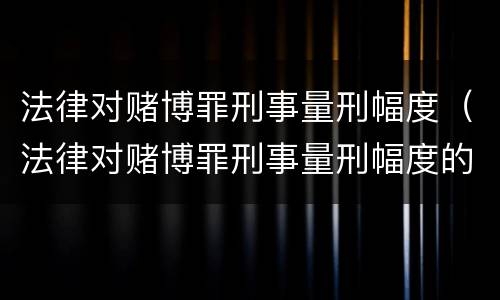 法律对赌博罪刑事量刑幅度（法律对赌博罪刑事量刑幅度的规定）