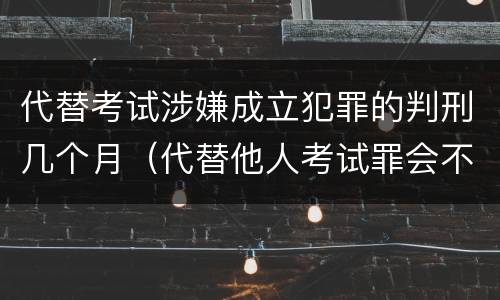 代替考试涉嫌成立犯罪的判刑几个月（代替他人考试罪会不会逮捕）