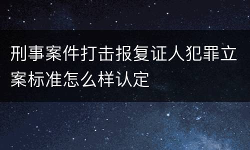 刑事案件打击报复证人犯罪立案标准怎么样认定