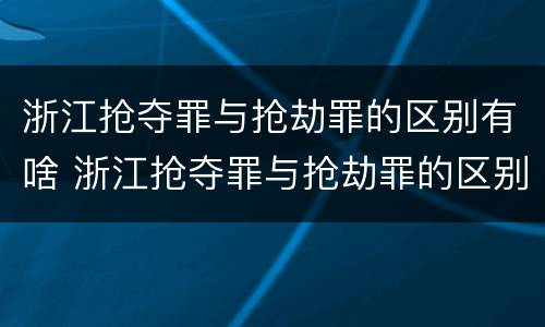 浙江抢夺罪与抢劫罪的区别有啥 浙江抢夺罪与抢劫罪的区别有啥不同