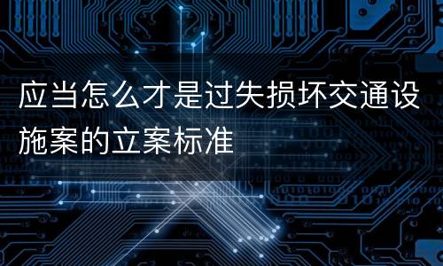 应当怎么才是过失损坏交通设施案的立案标准