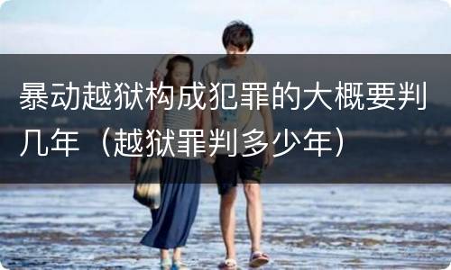 暴动越狱构成犯罪的大概要判几年（越狱罪判多少年）
