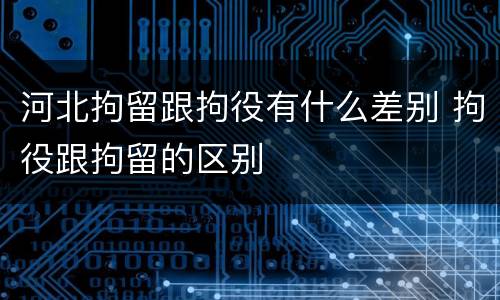 河北拘留跟拘役有什么差别 拘役跟拘留的区别