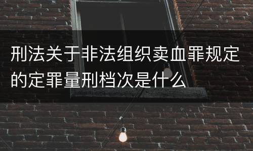 刑法关于非法组织卖血罪规定的定罪量刑档次是什么