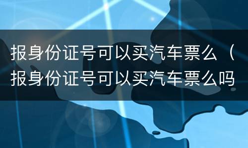 报身份证号可以买汽车票么（报身份证号可以买汽车票么吗）