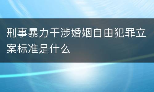 刑事暴力干涉婚姻自由犯罪立案标准是什么