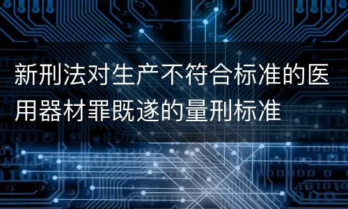 新刑法对生产不符合标准的医用器材罪既遂的量刑标准
