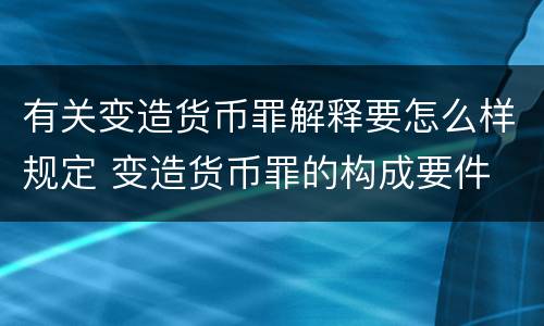 有关变造货币罪解释要怎么样规定 变造货币罪的构成要件