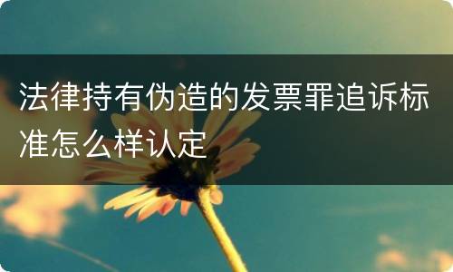 法律持有伪造的发票罪追诉标准怎么样认定