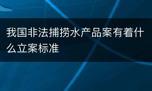 我国非法捕捞水产品案有着什么立案标准