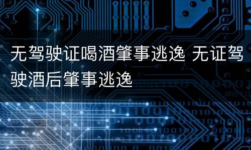 无驾驶证喝酒肇事逃逸 无证驾驶酒后肇事逃逸