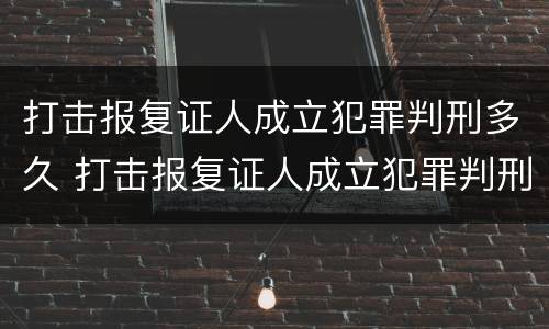 打击报复证人成立犯罪判刑多久 打击报复证人成立犯罪判刑多久结案