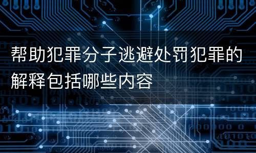 帮助犯罪分子逃避处罚犯罪的解释包括哪些内容