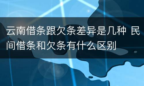 云南借条跟欠条差异是几种 民间借条和欠条有什么区别